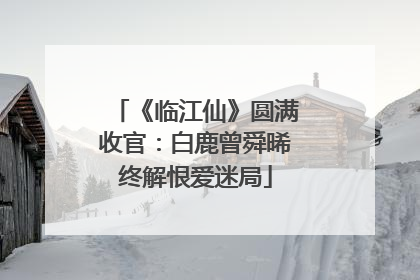 《临江仙》圆满收官：白鹿曾舜晞终解恨爱迷局