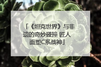 《坦克世界》与非遗的奇妙碰撞 匠人面塑C系战神