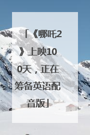 《哪吒2》上映100天，正在筹备英语配音版