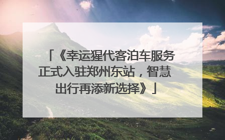 《幸运猩代客泊车服务正式入驻郑州东站，智慧出行再添新选择》