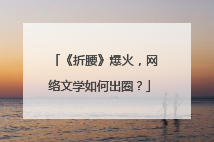 《折腰》爆火，网络文学如何出圈？