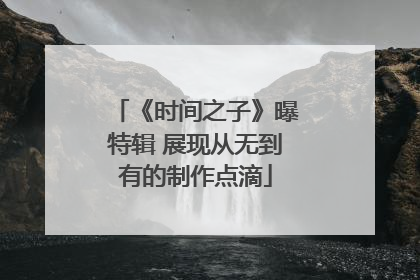 《时间之子》曝特辑 展现从无到有的制作点滴