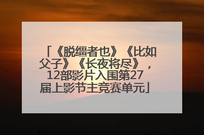 《脱缰者也》《比如父子》《长夜将尽》，12部影片入围第27届上影节主竞赛单元
