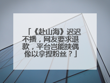 《赴山海》迟迟不播，网友要求退款，平台岂能挟偶像以拿捏粉丝？