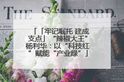 「牢记嘱托 建成支点」“辣椒大王”杨利华：以“科技红”赋能“产业绿”