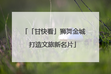 「甘快看」狮舞金城 打造文旅新名片