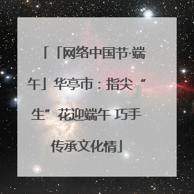 「网络中国节·端午」华亭市：指尖“生”花迎端午 巧手传承文化情