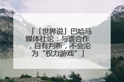 「世界说」巴哈马媒体社论：与谁合作，自有判断，不会沦为“权力游戏”