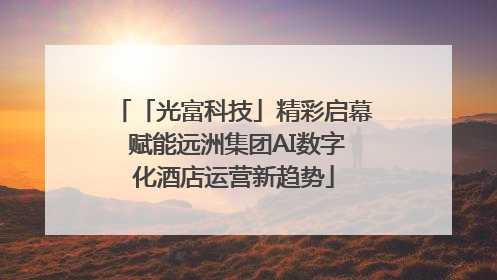 「光富科技」精彩启幕 赋能远洲集团AI数字化酒店运营新趋势