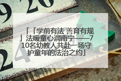 「学前有法 善育有规」法暖童心润南宁——710名幼教人共赴一场守护童年的法治之约