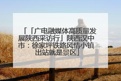 「广电融媒体高质量发展陕西采访行」陕西汉中市：徐家坪铁路风情小镇 出站就是景区