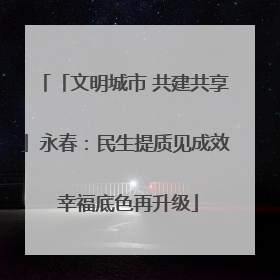 「文明城市 共建共享」永春：民生提质见成效 幸福底色再升级