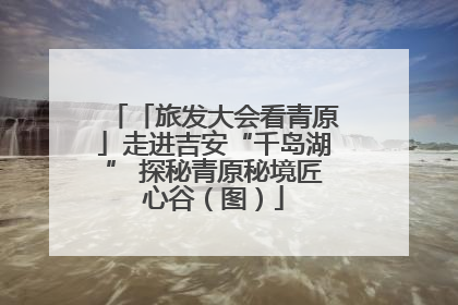 「旅发大会看青原」走进吉安“千岛湖” 探秘青原秘境匠心谷（图）