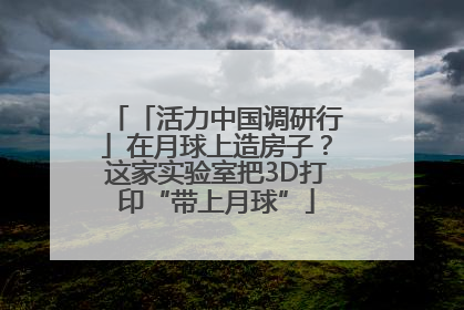「活力中国调研行」在月球上造房子？这家实验室把3D打印“带上月球”
