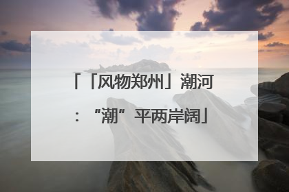 「风物郑州」潮河：“潮”平两岸阔