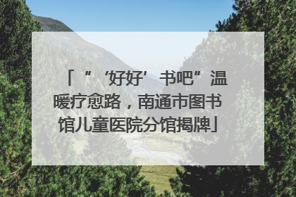 “‘好好’书吧”温暖疗愈路，南通市图书馆儿童医院分馆揭牌
