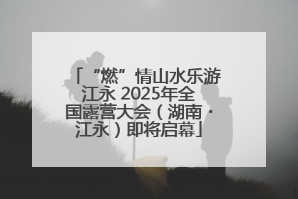 “燃”情山水乐游江永 2025年全国露营大会（湖南・江永）即将启幕