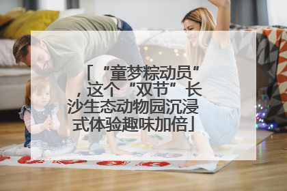 “童梦粽动员”，这个“双节”长沙生态动物园沉浸式体验趣味加倍