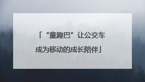 “童趣巴”让公交车成为移动的成长陪伴