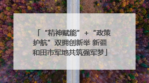 “精神赋能”+“政策护航”双拥创新举 新疆和田市军地共筑强军梦