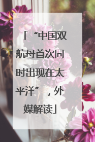 “中国双航母首次同时出现在太平洋”，外媒解读