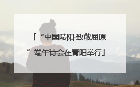 “中国陵阳·致敬屈原”端午诗会在青阳举行