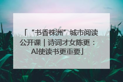 “书香株洲”城市阅读公开课｜诗词才女陈更：AI使读书更重要