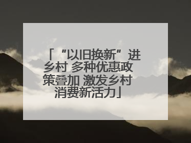 “以旧换新”进乡村 多种优惠政策叠加 激发乡村消费新活力