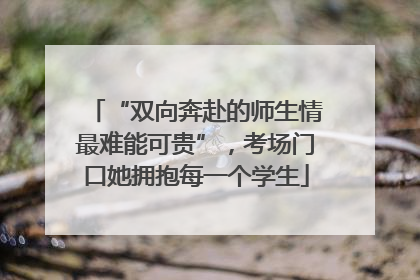 “双向奔赴的师生情最难能可贵”，考场门口她拥抱每一个学生