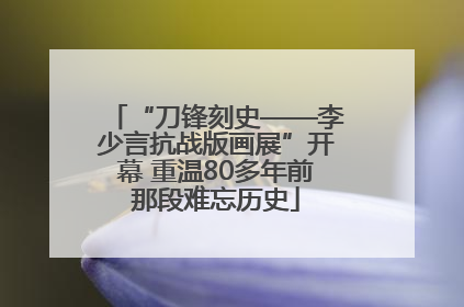 “刀锋刻史——李少言抗战版画展”开幕 重温80多年前那段难忘历史