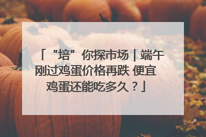 “培”你探市场｜端午刚过鸡蛋价格再跌 便宜鸡蛋还能吃多久？