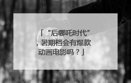 “后哪吒时代”，暑期档会有爆款动画电影吗？