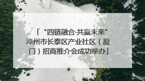 “四链融合·共赢未来”漳州市长泰区产业社区（厦门）招商推介会成功举办