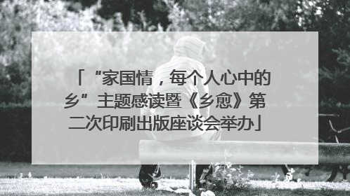 “家国情，每个人心中的乡”主题感读暨《乡愈》第二次印刷出版座谈会举办