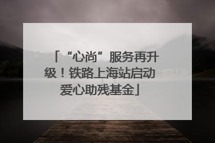 “心尚”服务再升级！铁路上海站启动爱心助残基金