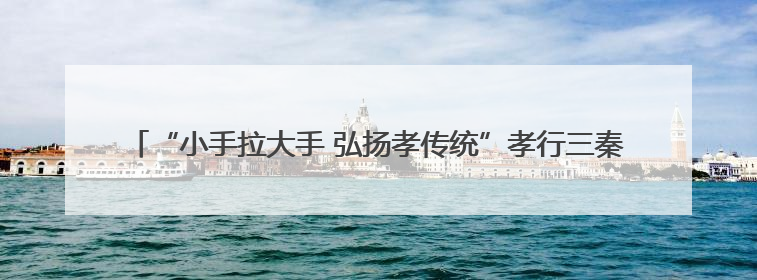 “小手拉大手 弘扬孝传统”孝行三秦爱老助老志愿服务活动启动仪式举行