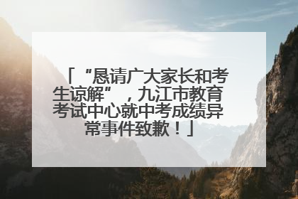 “恳请广大家长和考生谅解”，九江市教育考试中心就中考成绩异常事件致歉！