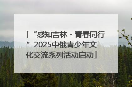 “感知吉林・青春同行”2025中俄青少年文化交流系列活动启动