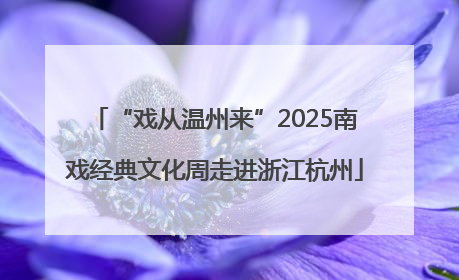 “戏从温州来”2025南戏经典文化周走进浙江杭州