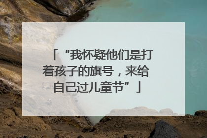 “我怀疑他们是打着孩子的旗号，来给自己过儿童节”