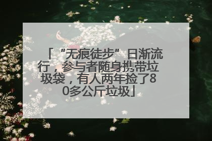 “无痕徒步”日渐流行，参与者随身携带垃圾袋，有人两年捡了80多公斤垃圾