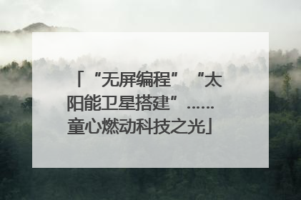 “无屏编程”“太阳能卫星搭建”……童心燃动科技之光