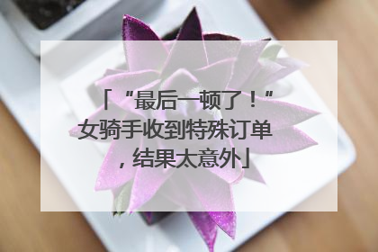 “最后一顿了！”女骑手收到特殊订单，结果太意外