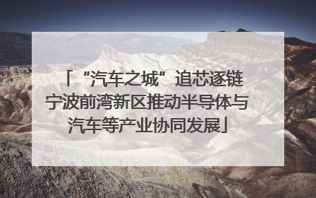 “汽车之城”追芯逐链 宁波前湾新区推动半导体与汽车等产业协同发展