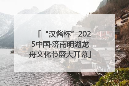 “汉酱杯”2025中国·济南明湖龙舟文化节盛大开幕