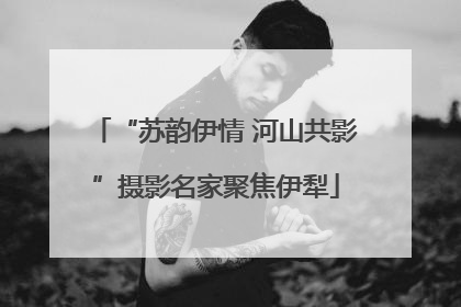 “苏韵伊情 河山共影”摄影名家聚焦伊犁