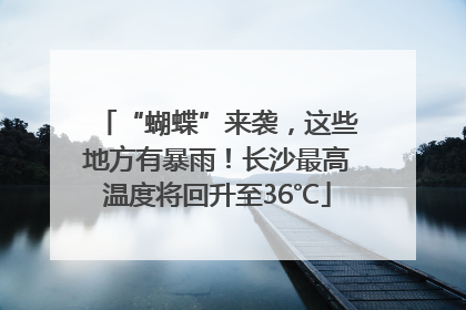 “蝴蝶”来袭，这些地方有暴雨！长沙最高温度将回升至36℃
