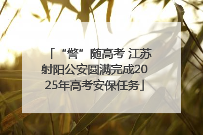 “警”随高考 江苏射阳公安圆满完成2025年高考安保任务