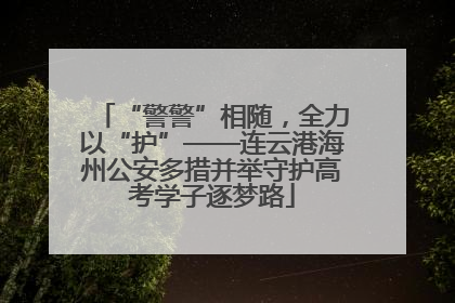 “警警”相随，全力以“护”——连云港海州公安多措并举守护高考学子逐梦路