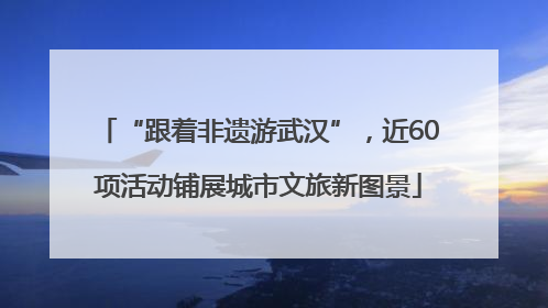 “跟着非遗游武汉”，近60项活动铺展城市文旅新图景